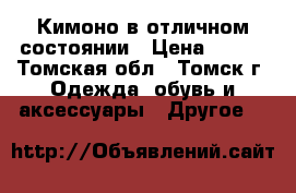 Кимоно в отличном состоянии › Цена ­ 500 - Томская обл., Томск г. Одежда, обувь и аксессуары » Другое   